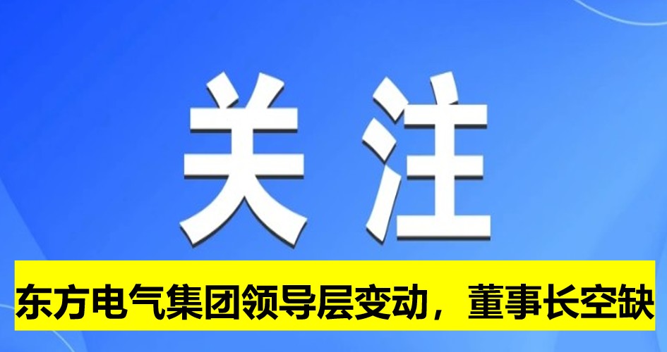 東方電氣集團(tuán)領(lǐng)導(dǎo)層變動(dòng)，董事長(zhǎng)崗位空缺