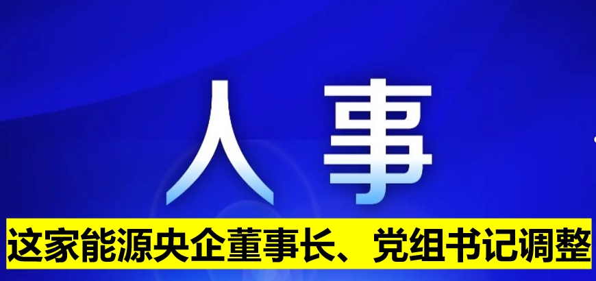 這家能源央企董事長(zhǎng)、黨組書(shū)記調(diào)整