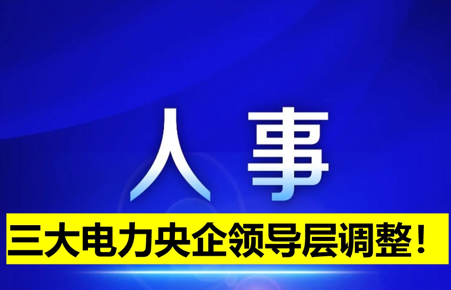 三大電力央企領(lǐng)導(dǎo)層調(diào)整！