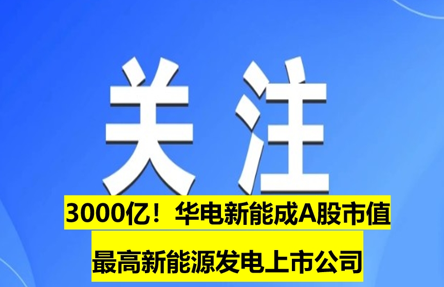 3000億！華電新能成A股市值最高新能源發(fā)電上市