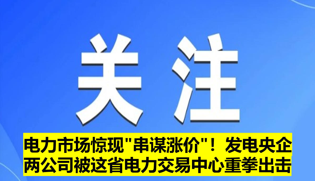 電力市場驚現(xiàn)"串謀漲價(jià)"！發(fā)電央企兩公司被這省電力交易中心重拳出擊?