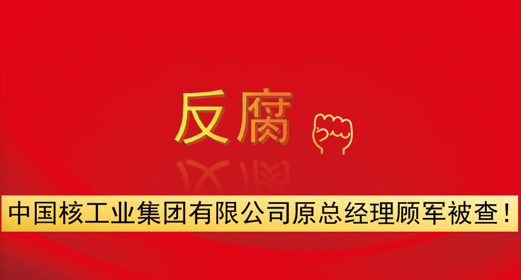 中國(guó)核工業(yè)集團(tuán)有限公司原總經(jīng)理顧軍被查！